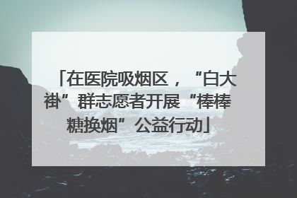 在医院吸烟区，“白大褂”群志愿者开展“棒棒糖换烟”公益行动